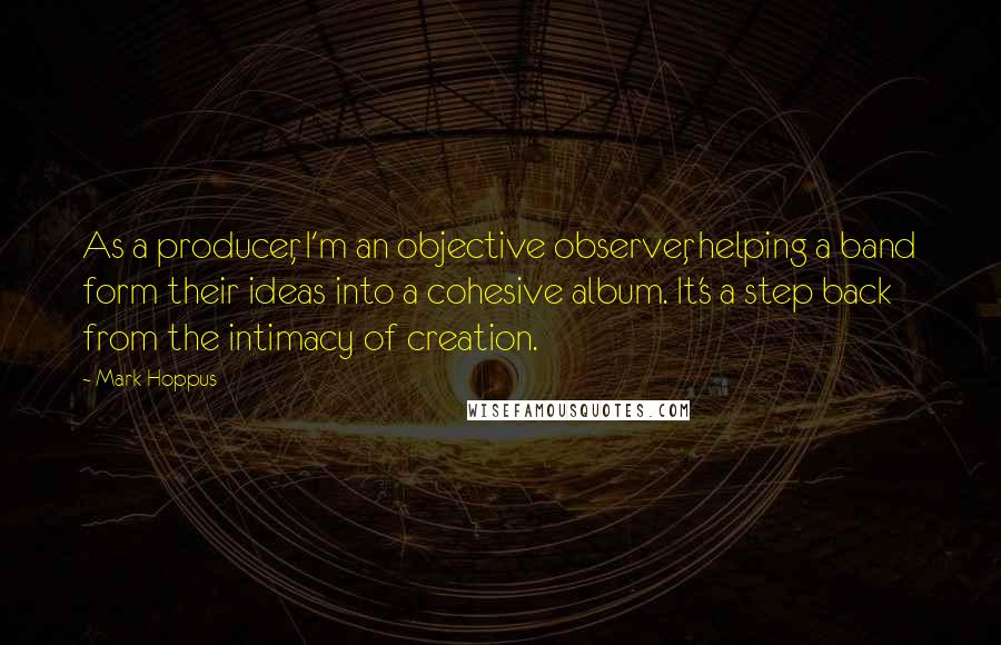 Mark Hoppus Quotes: As a producer, I'm an objective observer, helping a band form their ideas into a cohesive album. It's a step back from the intimacy of creation.