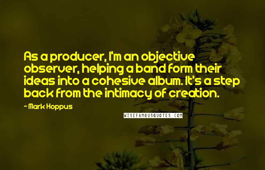 Mark Hoppus Quotes: As a producer, I'm an objective observer, helping a band form their ideas into a cohesive album. It's a step back from the intimacy of creation.