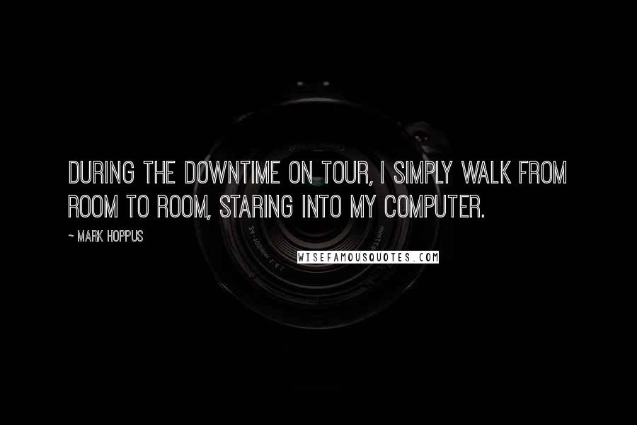 Mark Hoppus Quotes: During the downtime on tour, I simply walk from room to room, staring into my computer.