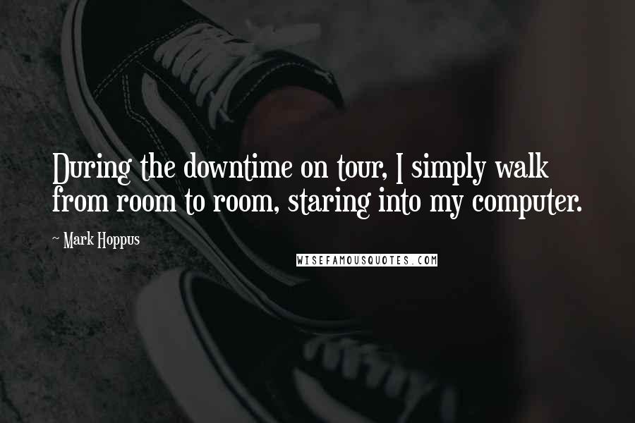 Mark Hoppus Quotes: During the downtime on tour, I simply walk from room to room, staring into my computer.