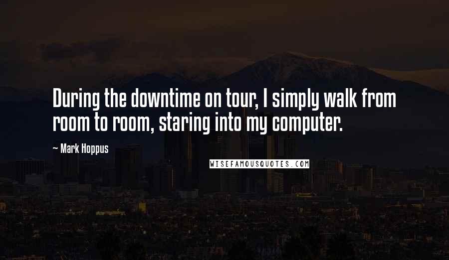 Mark Hoppus Quotes: During the downtime on tour, I simply walk from room to room, staring into my computer.