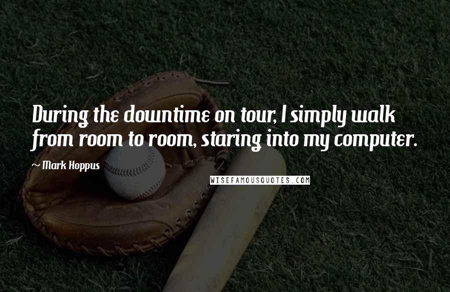 Mark Hoppus Quotes: During the downtime on tour, I simply walk from room to room, staring into my computer.