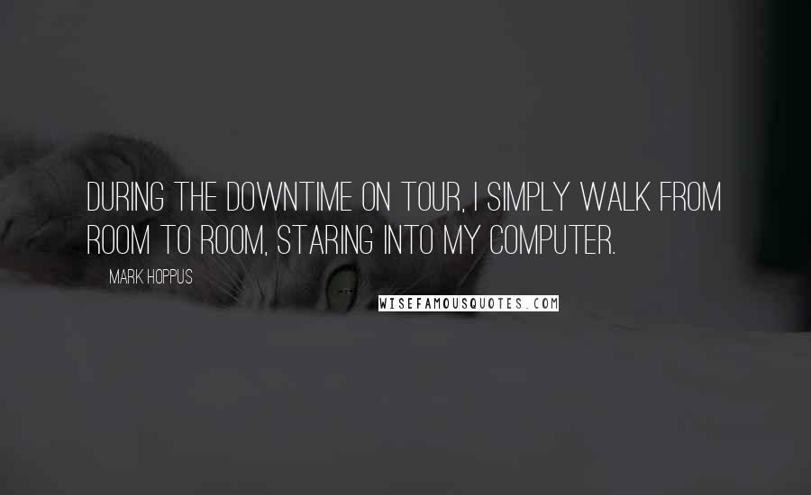 Mark Hoppus Quotes: During the downtime on tour, I simply walk from room to room, staring into my computer.