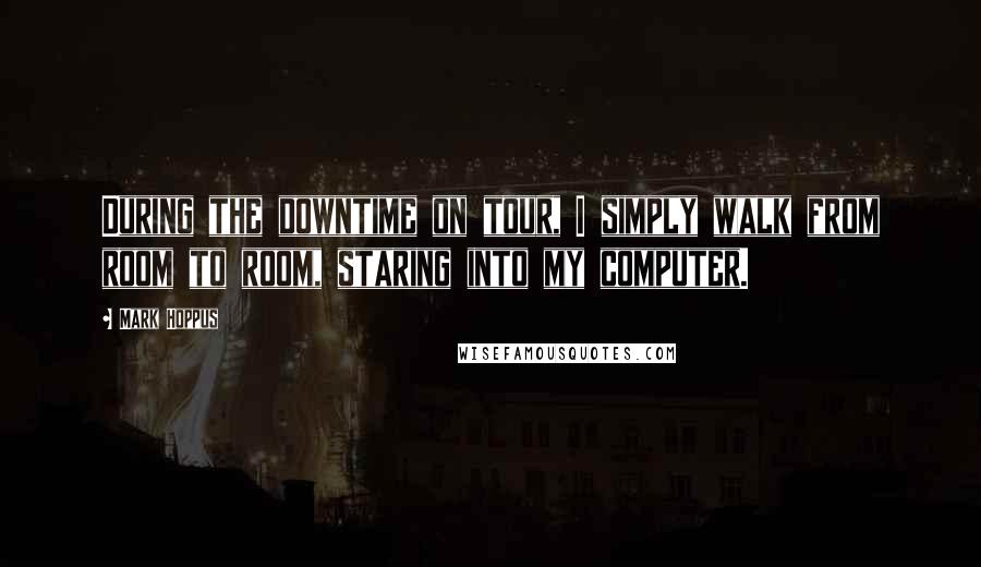 Mark Hoppus Quotes: During the downtime on tour, I simply walk from room to room, staring into my computer.