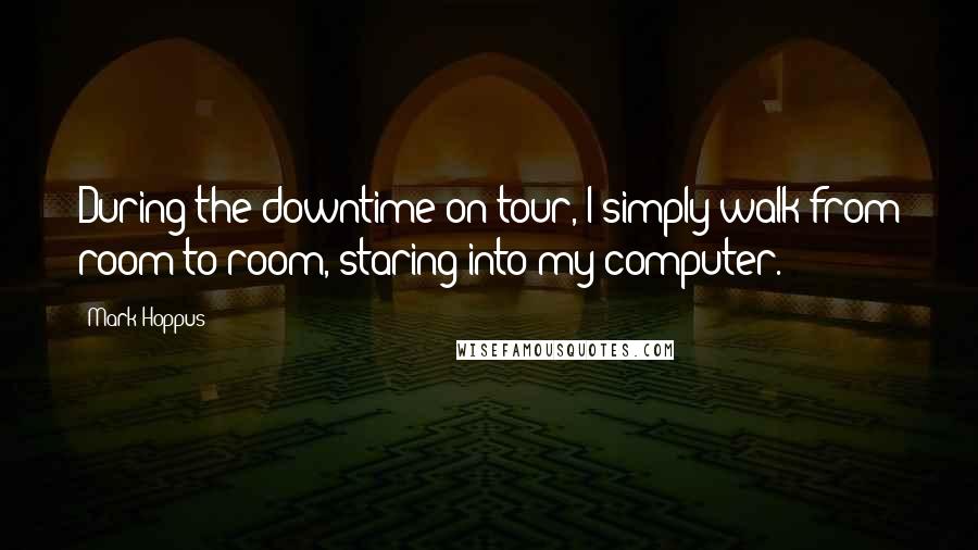 Mark Hoppus Quotes: During the downtime on tour, I simply walk from room to room, staring into my computer.