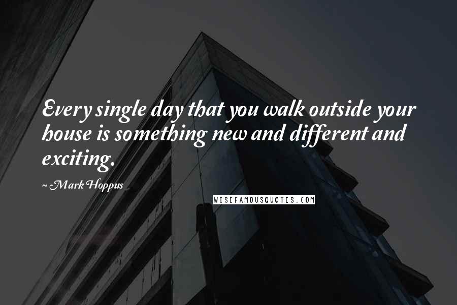 Mark Hoppus Quotes: Every single day that you walk outside your house is something new and different and exciting.