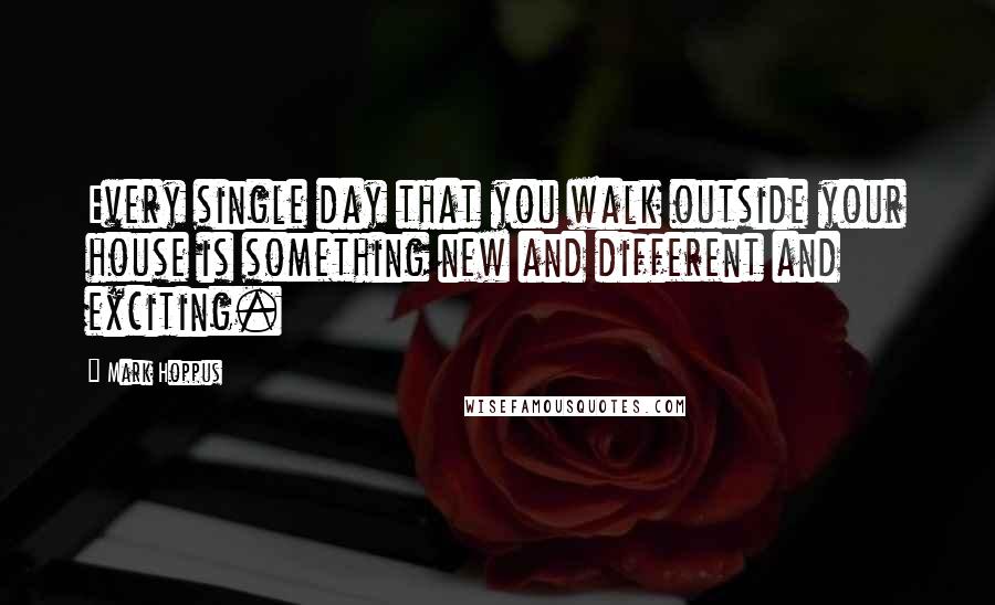 Mark Hoppus Quotes: Every single day that you walk outside your house is something new and different and exciting.