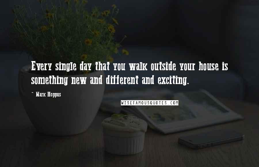 Mark Hoppus Quotes: Every single day that you walk outside your house is something new and different and exciting.