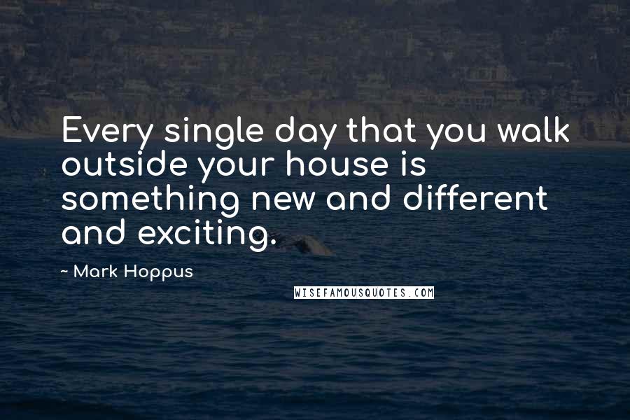 Mark Hoppus Quotes: Every single day that you walk outside your house is something new and different and exciting.