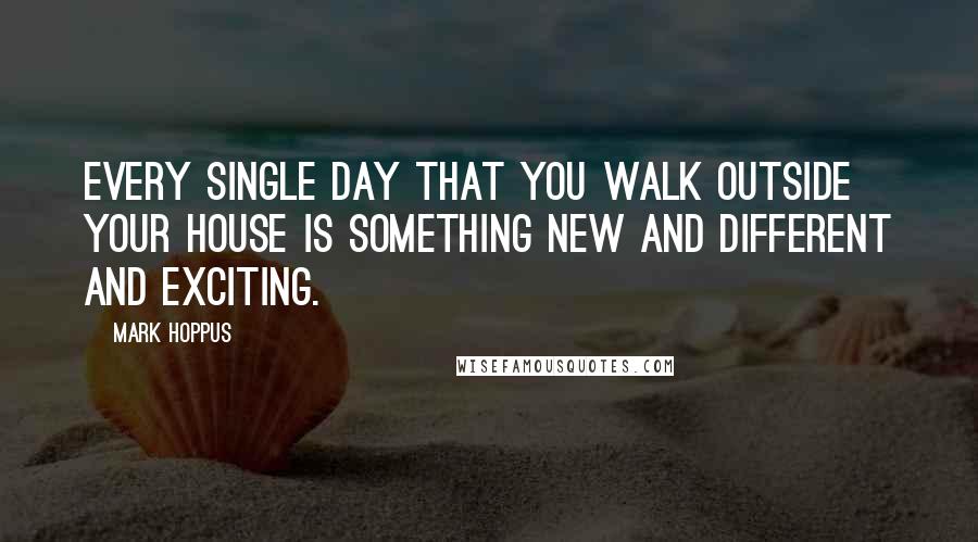 Mark Hoppus Quotes: Every single day that you walk outside your house is something new and different and exciting.