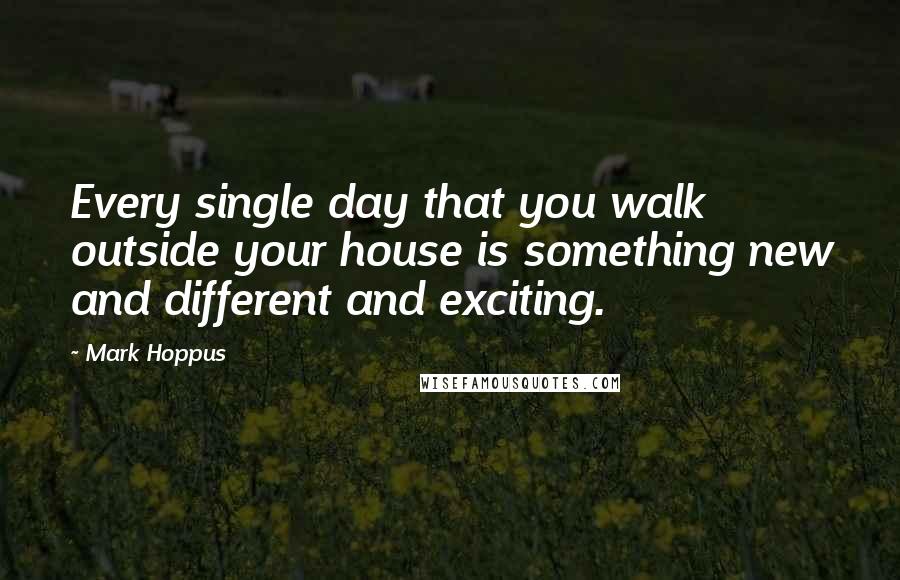 Mark Hoppus Quotes: Every single day that you walk outside your house is something new and different and exciting.