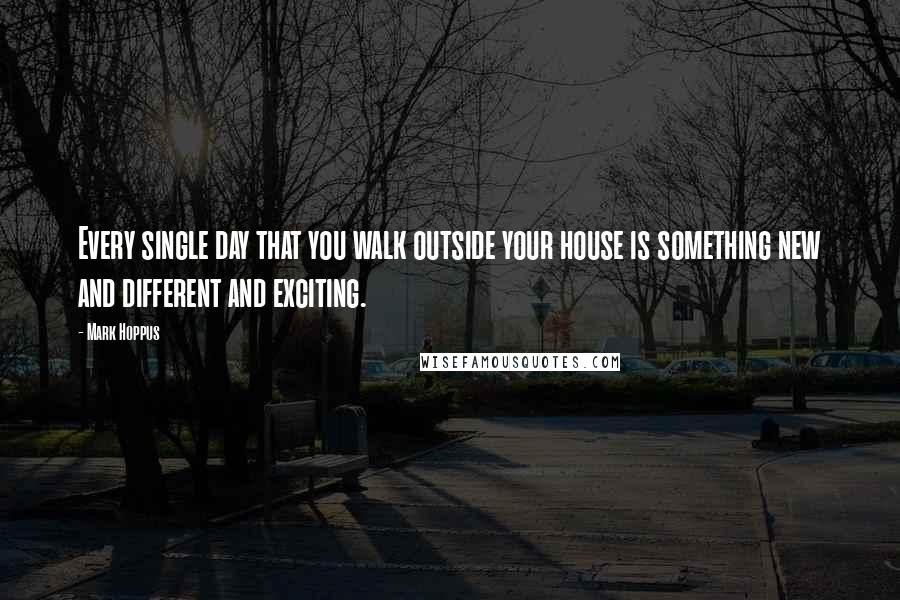 Mark Hoppus Quotes: Every single day that you walk outside your house is something new and different and exciting.