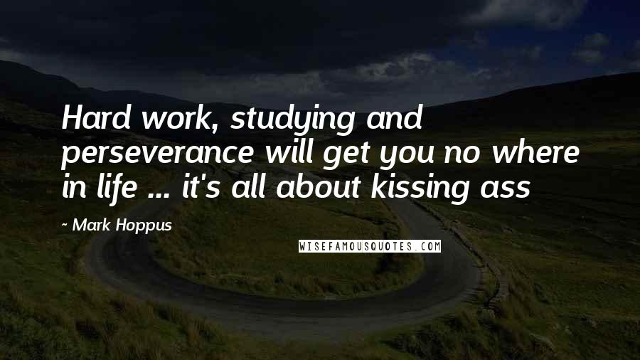 Mark Hoppus Quotes: Hard work, studying and perseverance will get you no where in life ... it's all about kissing ass