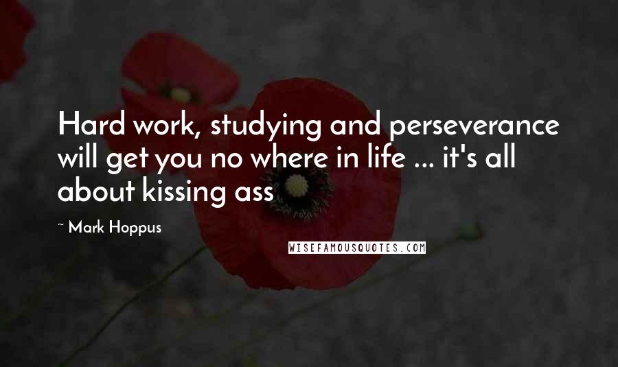 Mark Hoppus Quotes: Hard work, studying and perseverance will get you no where in life ... it's all about kissing ass
