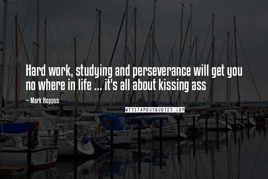Mark Hoppus Quotes: Hard work, studying and perseverance will get you no where in life ... it's all about kissing ass