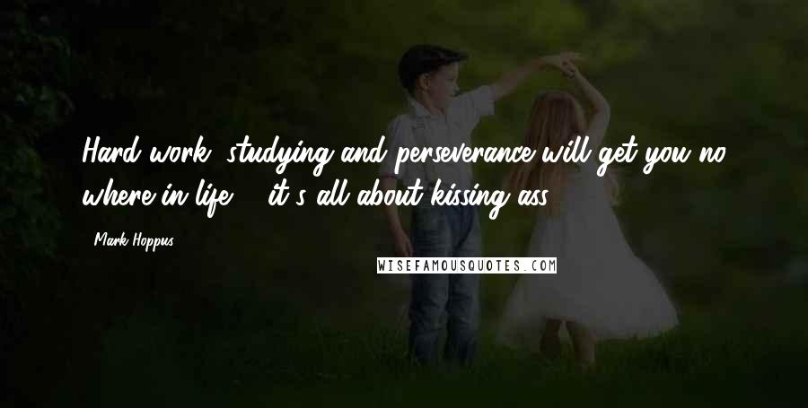 Mark Hoppus Quotes: Hard work, studying and perseverance will get you no where in life ... it's all about kissing ass