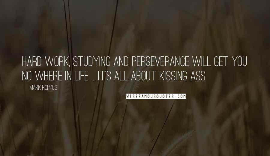 Mark Hoppus Quotes: Hard work, studying and perseverance will get you no where in life ... it's all about kissing ass