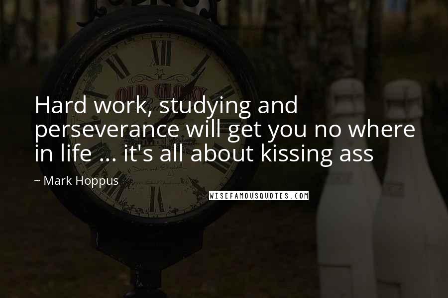 Mark Hoppus Quotes: Hard work, studying and perseverance will get you no where in life ... it's all about kissing ass