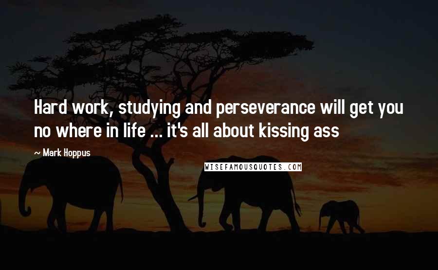 Mark Hoppus Quotes: Hard work, studying and perseverance will get you no where in life ... it's all about kissing ass