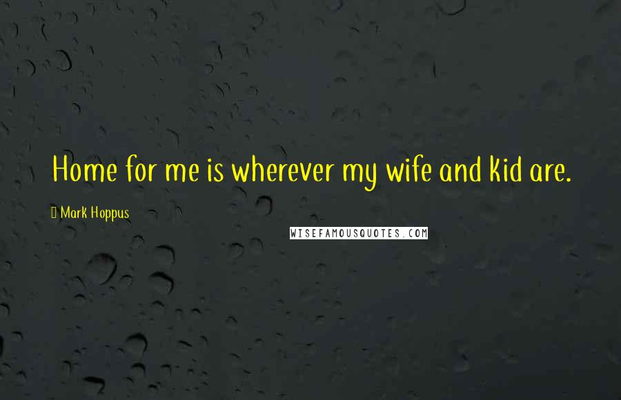Mark Hoppus Quotes: Home for me is wherever my wife and kid are.