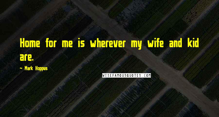 Mark Hoppus Quotes: Home for me is wherever my wife and kid are.