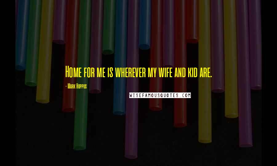 Mark Hoppus Quotes: Home for me is wherever my wife and kid are.