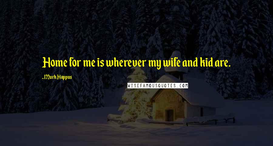 Mark Hoppus Quotes: Home for me is wherever my wife and kid are.