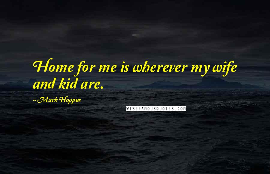 Mark Hoppus Quotes: Home for me is wherever my wife and kid are.