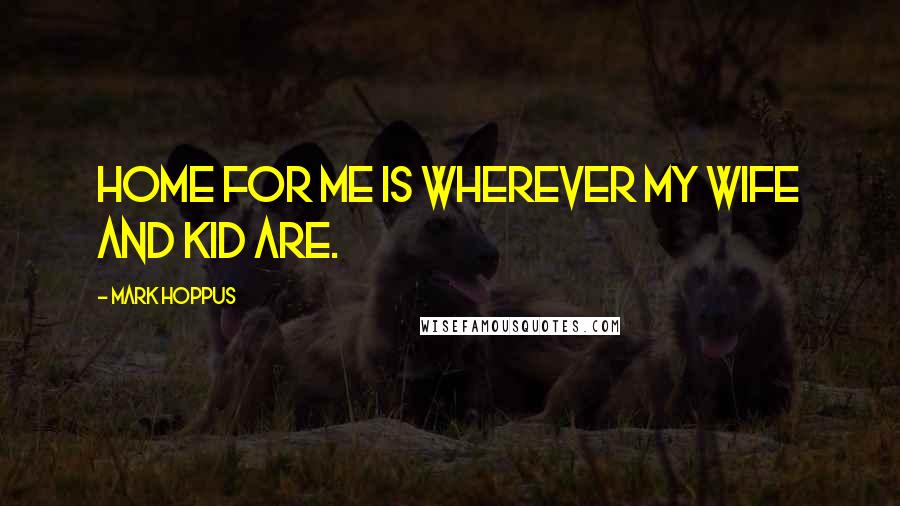 Mark Hoppus Quotes: Home for me is wherever my wife and kid are.