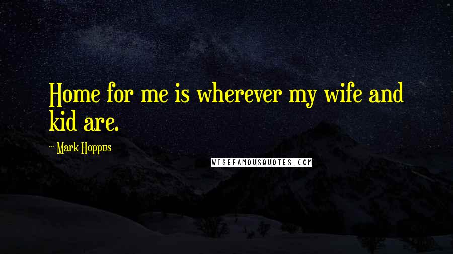 Mark Hoppus Quotes: Home for me is wherever my wife and kid are.