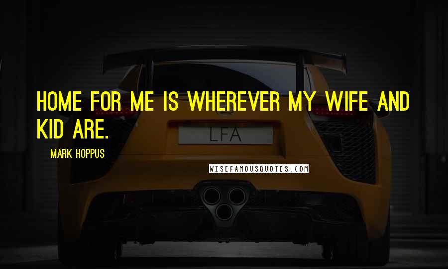Mark Hoppus Quotes: Home for me is wherever my wife and kid are.