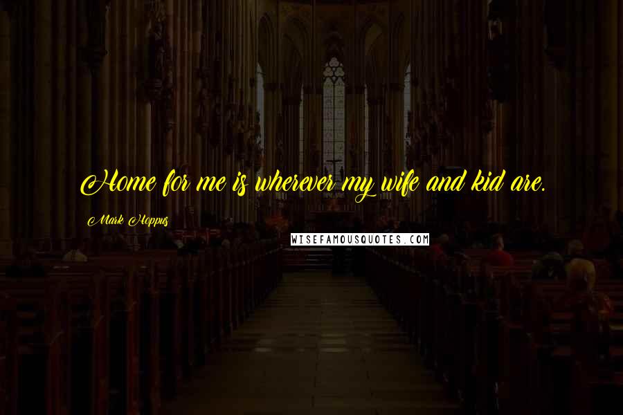 Mark Hoppus Quotes: Home for me is wherever my wife and kid are.