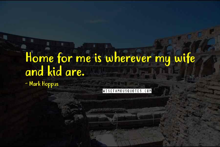 Mark Hoppus Quotes: Home for me is wherever my wife and kid are.