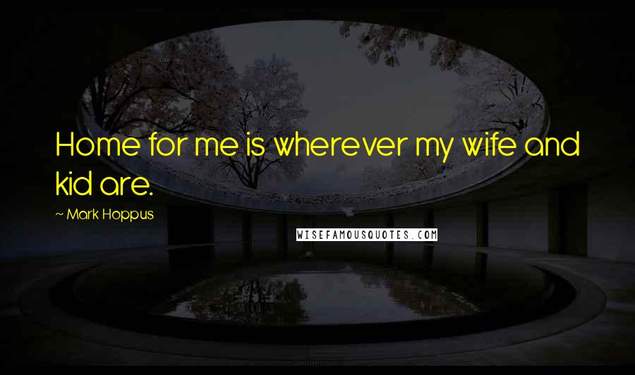 Mark Hoppus Quotes: Home for me is wherever my wife and kid are.