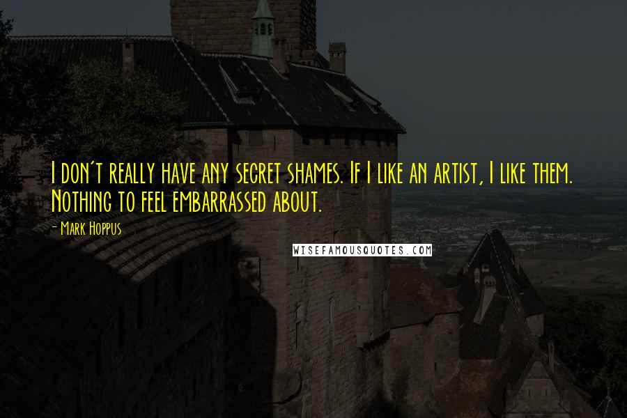 Mark Hoppus Quotes: I don't really have any secret shames. If I like an artist, I like them. Nothing to feel embarrassed about.