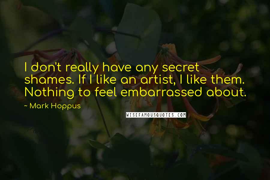 Mark Hoppus Quotes: I don't really have any secret shames. If I like an artist, I like them. Nothing to feel embarrassed about.