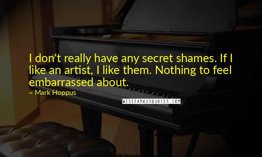 Mark Hoppus Quotes: I don't really have any secret shames. If I like an artist, I like them. Nothing to feel embarrassed about.