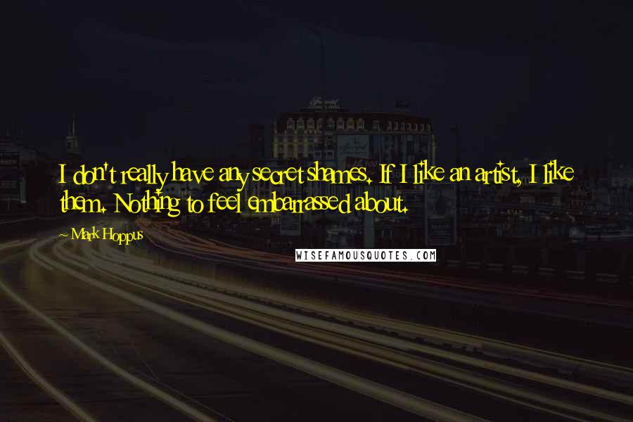 Mark Hoppus Quotes: I don't really have any secret shames. If I like an artist, I like them. Nothing to feel embarrassed about.