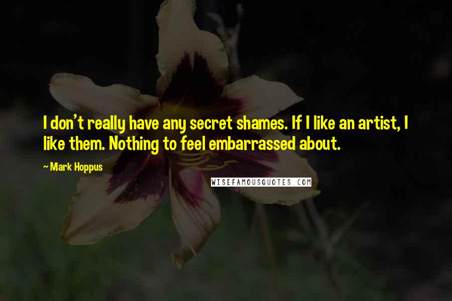 Mark Hoppus Quotes: I don't really have any secret shames. If I like an artist, I like them. Nothing to feel embarrassed about.