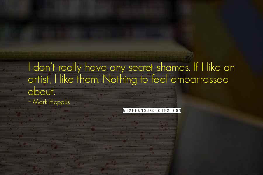 Mark Hoppus Quotes: I don't really have any secret shames. If I like an artist, I like them. Nothing to feel embarrassed about.
