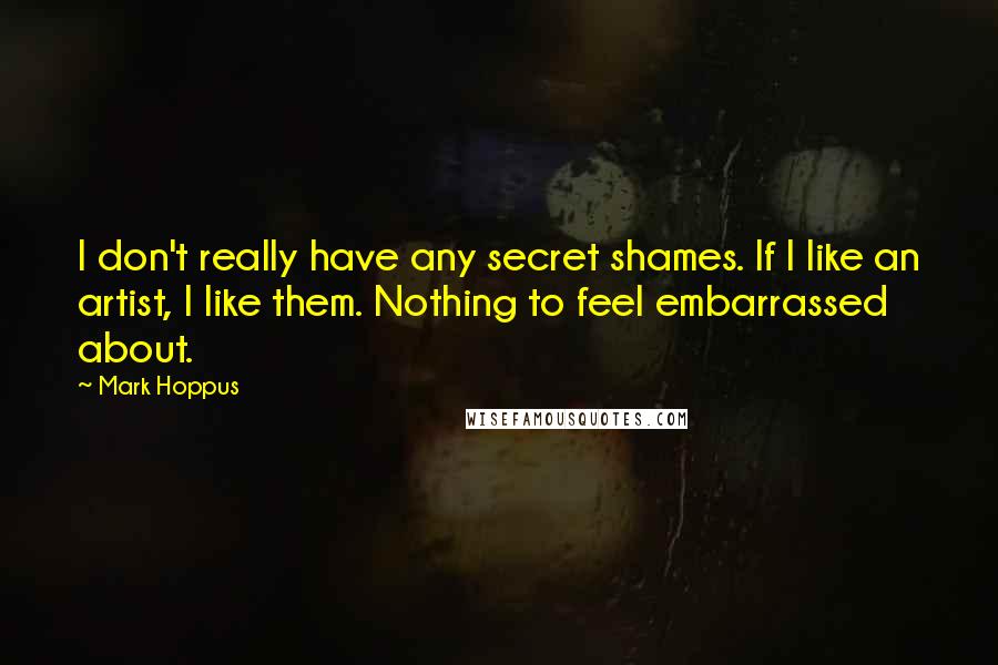 Mark Hoppus Quotes: I don't really have any secret shames. If I like an artist, I like them. Nothing to feel embarrassed about.