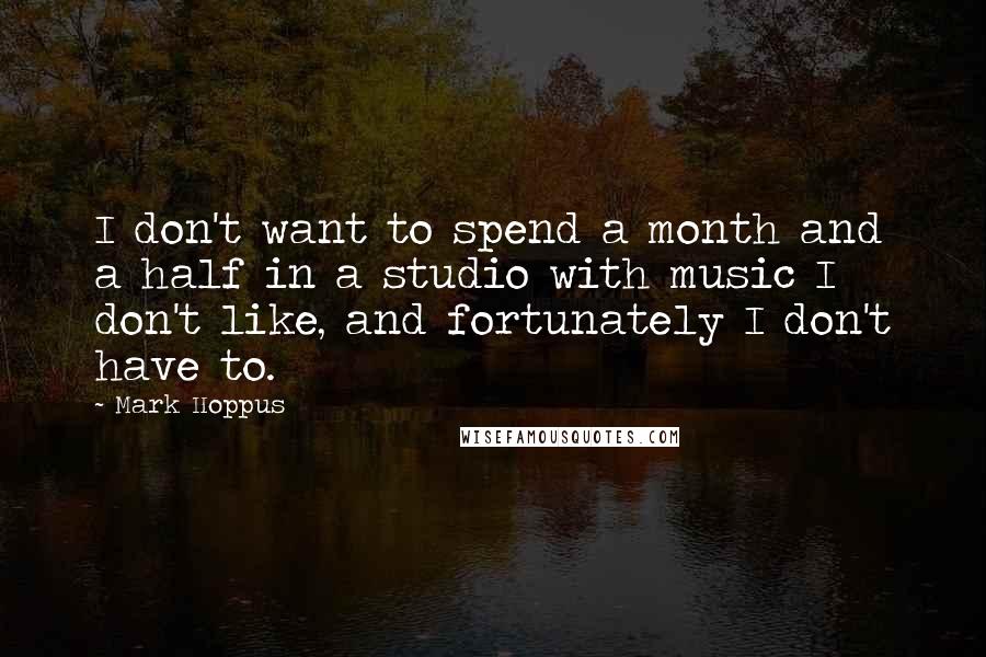 Mark Hoppus Quotes: I don't want to spend a month and a half in a studio with music I don't like, and fortunately I don't have to.