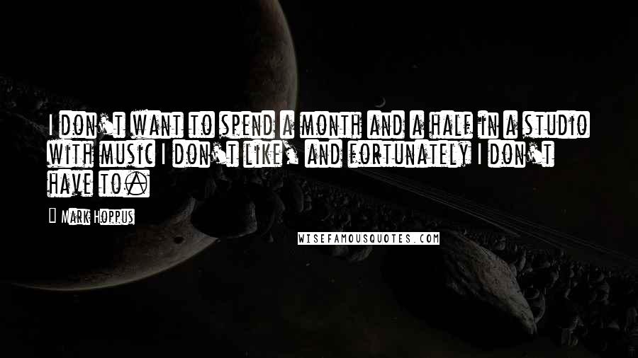 Mark Hoppus Quotes: I don't want to spend a month and a half in a studio with music I don't like, and fortunately I don't have to.