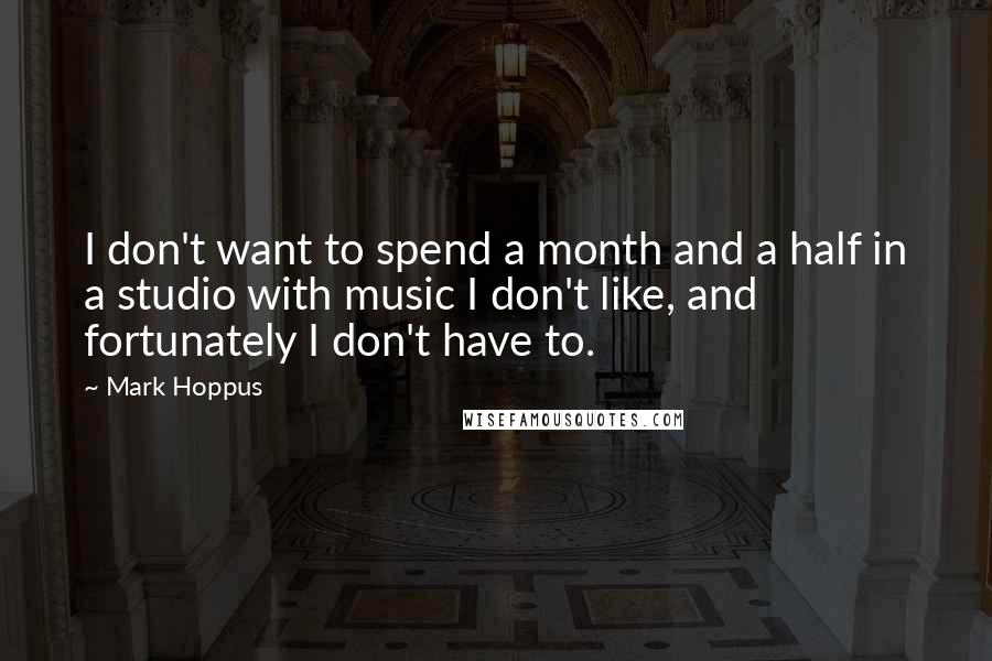 Mark Hoppus Quotes: I don't want to spend a month and a half in a studio with music I don't like, and fortunately I don't have to.