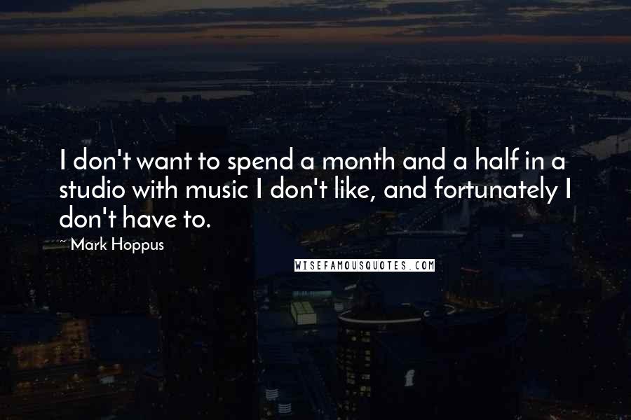 Mark Hoppus Quotes: I don't want to spend a month and a half in a studio with music I don't like, and fortunately I don't have to.