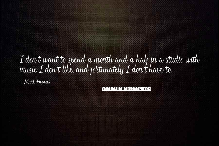 Mark Hoppus Quotes: I don't want to spend a month and a half in a studio with music I don't like, and fortunately I don't have to.