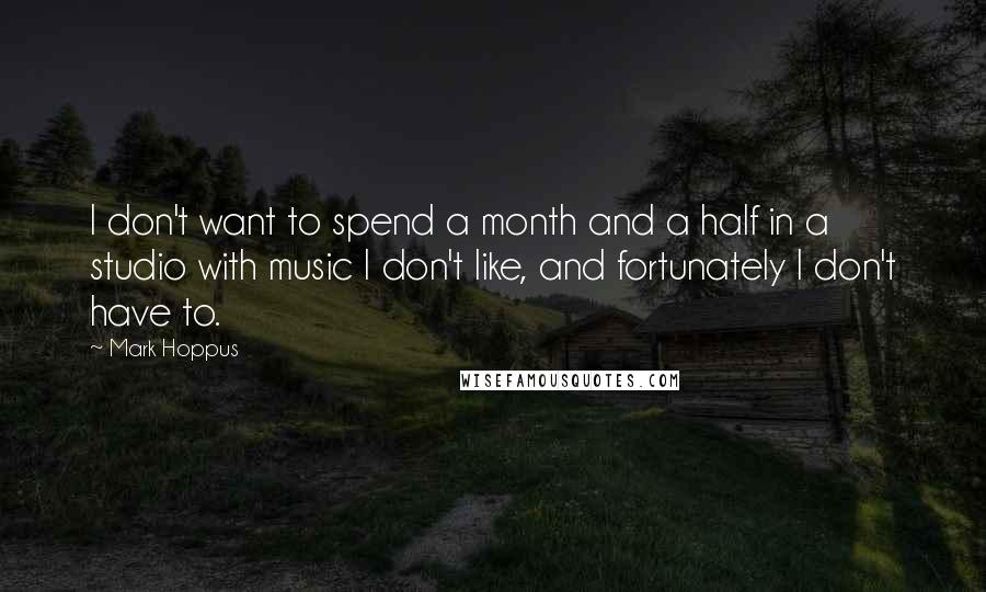 Mark Hoppus Quotes: I don't want to spend a month and a half in a studio with music I don't like, and fortunately I don't have to.