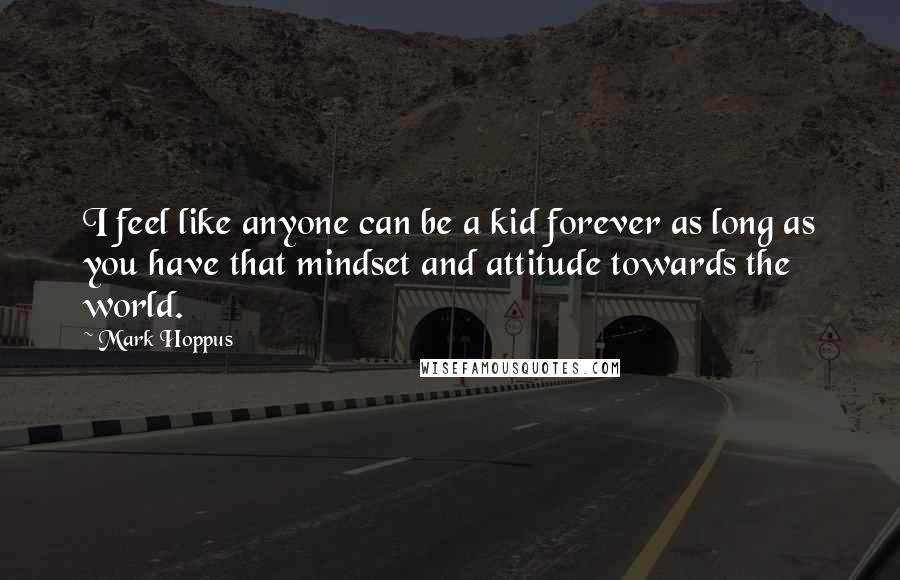 Mark Hoppus Quotes: I feel like anyone can be a kid forever as long as you have that mindset and attitude towards the world.