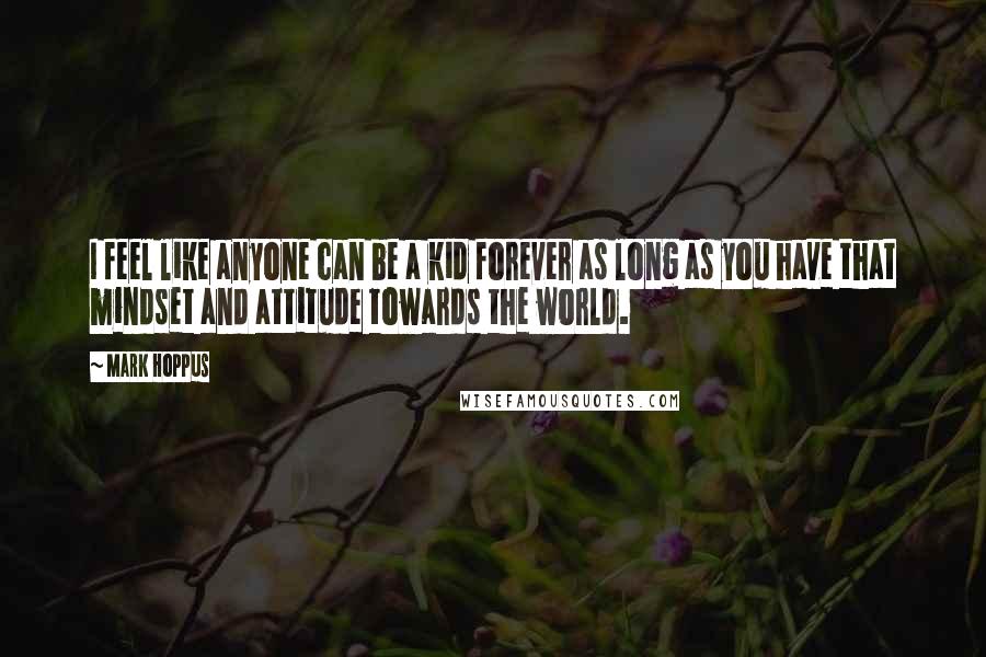 Mark Hoppus Quotes: I feel like anyone can be a kid forever as long as you have that mindset and attitude towards the world.