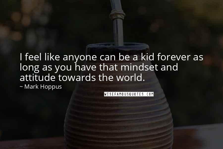 Mark Hoppus Quotes: I feel like anyone can be a kid forever as long as you have that mindset and attitude towards the world.